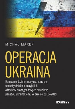 Operacja Ukraina. Kampanie dezinformacyjne, narracje, sposoby działania rosyjskich ośrodków propagandowych przeciwko państwu ukraińskiemu w okresie 2013–2019