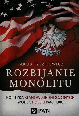 Rozbijanie monolitu. Polityka Stanów Zjednoczonych wobec Polski 1945-1988